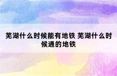 芜湖什么时候能有地铁 芜湖什么时候通的地铁